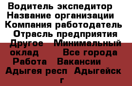 Водитель-экспедитор › Название организации ­ Компания-работодатель › Отрасль предприятия ­ Другое › Минимальный оклад ­ 1 - Все города Работа » Вакансии   . Адыгея респ.,Адыгейск г.